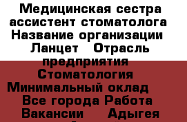 Медицинская сестра-ассистент стоматолога › Название организации ­ Ланцет › Отрасль предприятия ­ Стоматология › Минимальный оклад ­ 1 - Все города Работа » Вакансии   . Адыгея респ.,Адыгейск г.